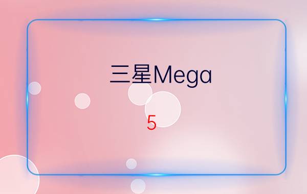 三星Mega 5.8怎么样？报价多少？